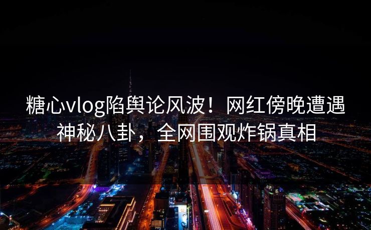 糖心vlog陷舆论风波!网红傍晚遭遇神秘八卦,全网围观炸锅真相 糖心vlog陷舆论风波!网红傍晚遭遇神秘八卦,全网围观炸锅真相
