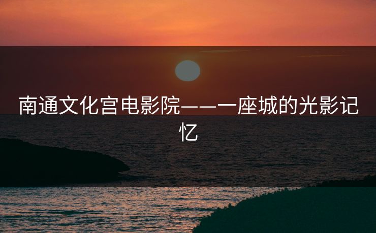 南通文化宫电影院——一座城的光影记忆