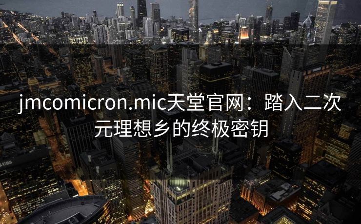 jmcomicron.mic天堂官网：踏入二次元理想乡的终极密钥