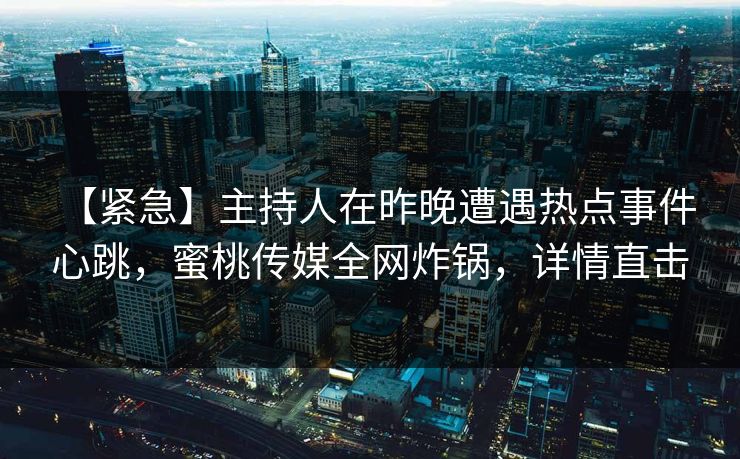 【紧急】主持人在昨晚遭遇热点事件 心跳，蜜桃传媒全网炸锅，详情直击