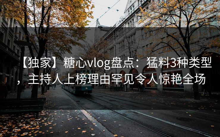 【独家】糖心vlog盘点：猛料3种类型，主持人上榜理由罕见令人惊艳全场