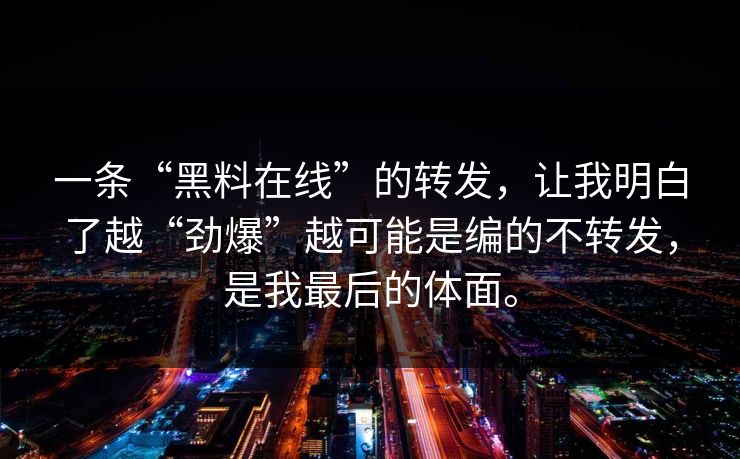 一条“黑料在线”的转发，让我明白了越“劲爆”越可能是编的不转发，是我最后的体面。