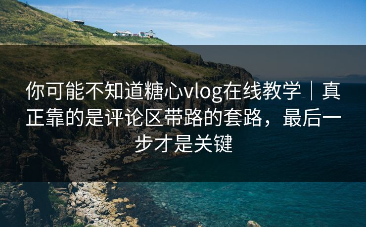 你可能不知道糖心vlog在线教学｜真正靠的是评论区带路的套路，最后一步才是关键