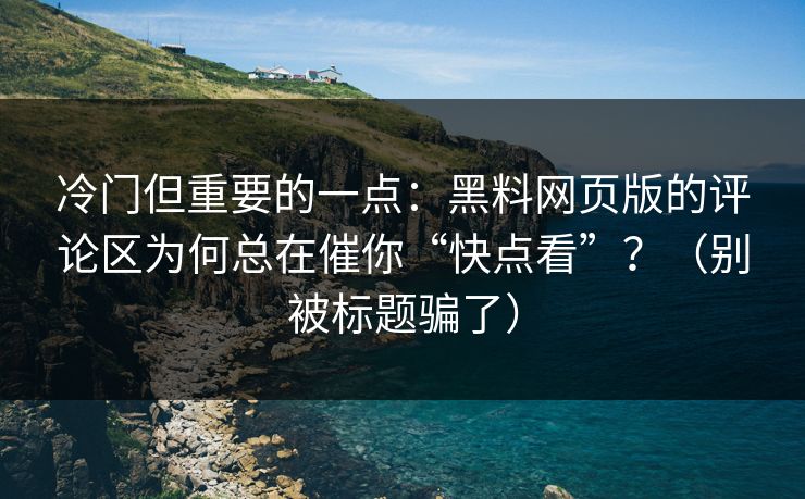 冷门但重要的一点：黑料网页版的评论区为何总在催你“快点看”？（别被标题骗了）
