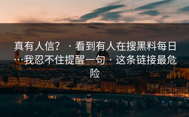 真有人信？ · 看到有人在搜黑料每日…我忍不住提醒一句 · 这条链接最危险