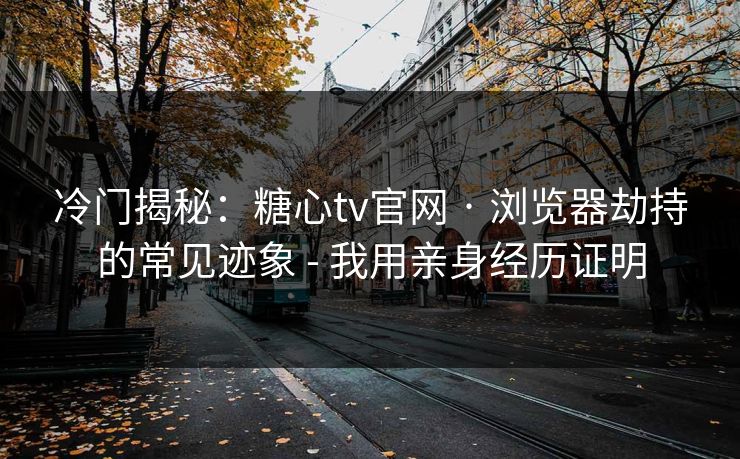 冷门揭秘：糖心tv官网 · 浏览器劫持的常见迹象 - 我用亲身经历证明