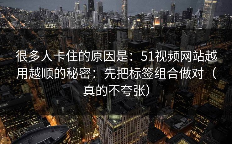 很多人卡住的原因是：51视频网站越用越顺的秘密：先把标签组合做对（真的不夸张）