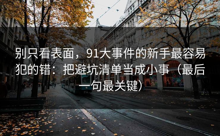 别只看表面，91大事件的新手最容易犯的错：把避坑清单当成小事（最后一句最关键）