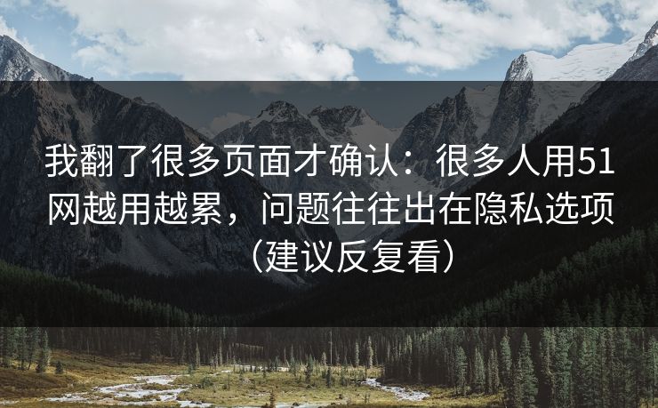 我翻了很多页面才确认：很多人用51网越用越累，问题往往出在隐私选项（建议反复看）
