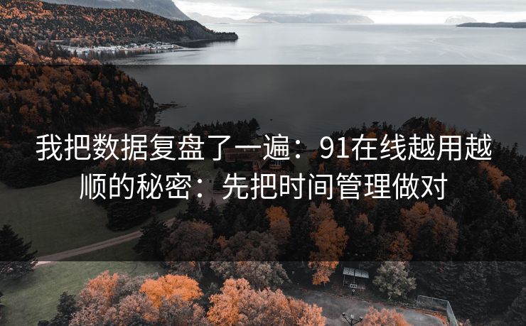 我把数据复盘了一遍：91在线越用越顺的秘密：先把时间管理做对