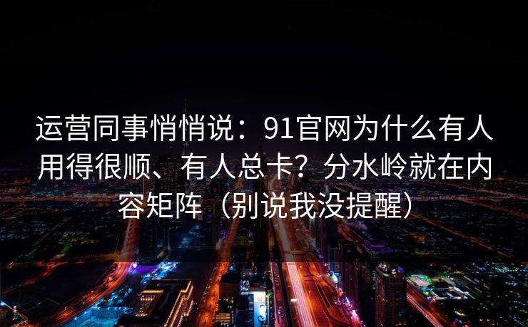 运营同事悄悄说：91官网为什么有人用得很顺、有人总卡？分水岭就在内容矩阵（别说我没提醒）