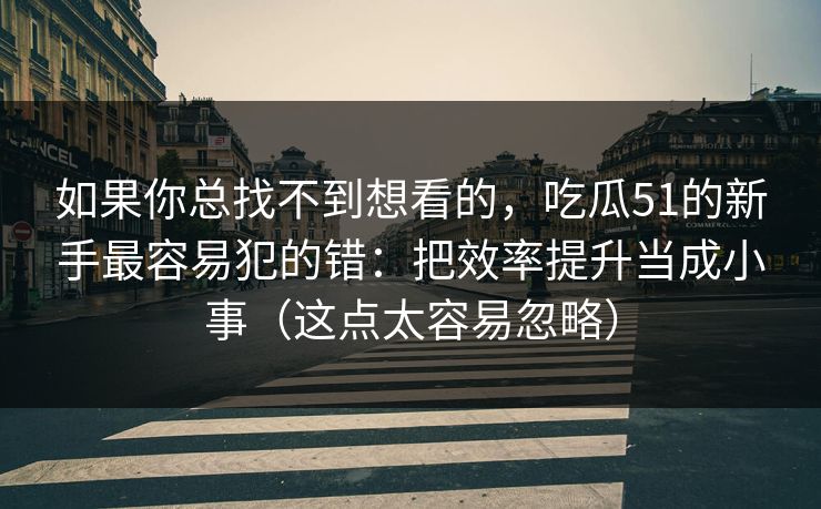如果你总找不到想看的，吃瓜51的新手最容易犯的错：把效率提升当成小事（这点太容易忽略）