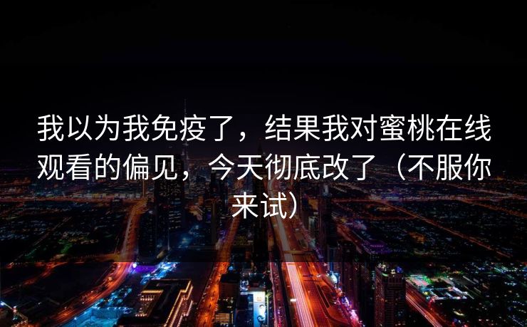 我以为我免疫了，结果我对蜜桃在线观看的偏见，今天彻底改了（不服你来试）