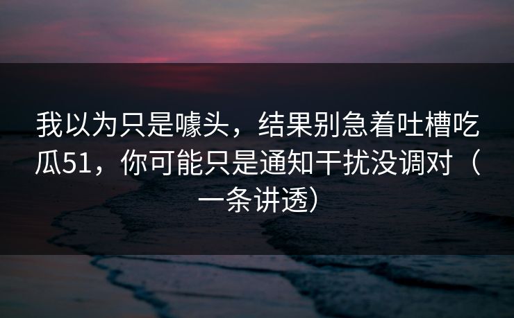 我以为只是噱头，结果别急着吐槽吃瓜51，你可能只是通知干扰没调对（一条讲透）