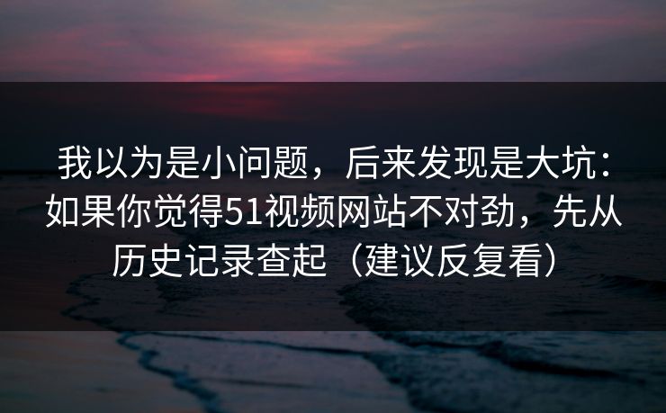 我以为是小问题，后来发现是大坑：如果你觉得51视频网站不对劲，先从历史记录查起（建议反复看）