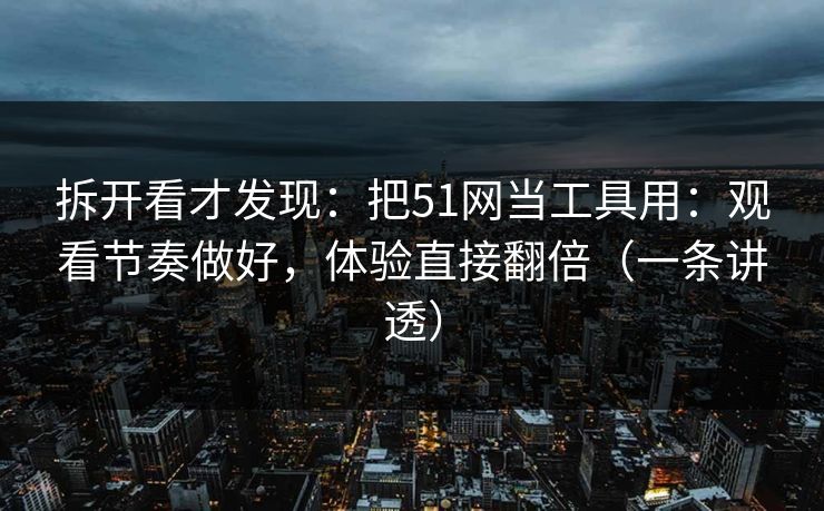 拆开看才发现：把51网当工具用：观看节奏做好，体验直接翻倍（一条讲透）
