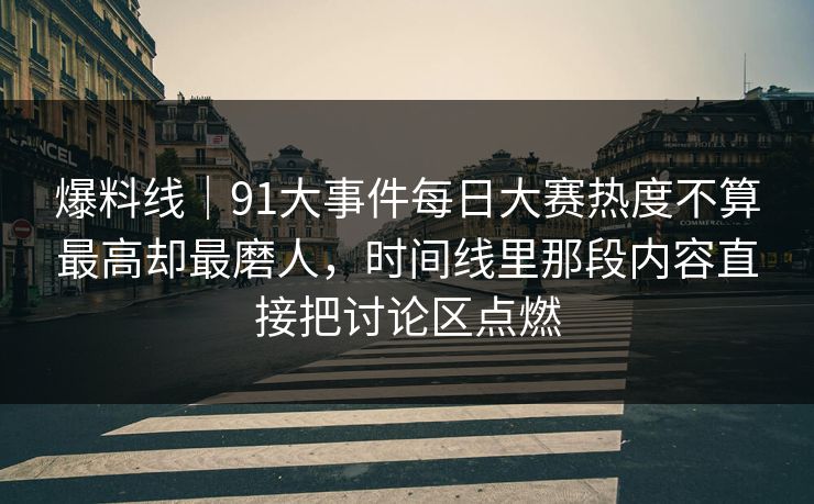 爆料线｜91大事件每日大赛热度不算最高却最磨人，时间线里那段内容直接把讨论区点燃