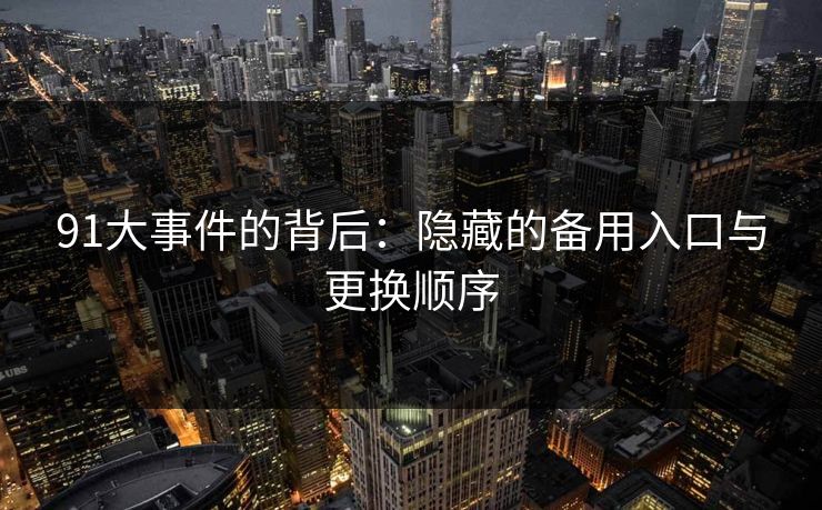 91大事件的背后:隐藏的备用入口与更换顺序 91大事件的背后:隐藏的备用入口与更换顺序