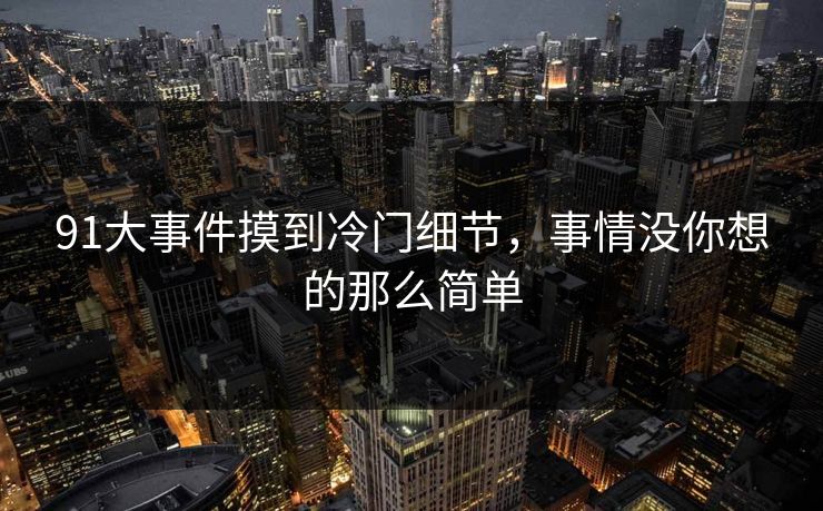 91大事件摸到冷门细节，事情没你想的那么简单