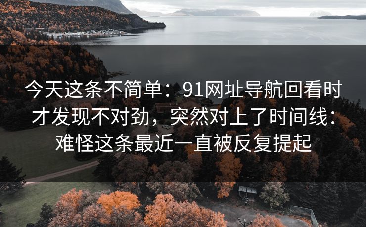 今天这条不简单：91网址导航回看时才发现不对劲，突然对上了时间线：难怪这条最近一直被反复提起