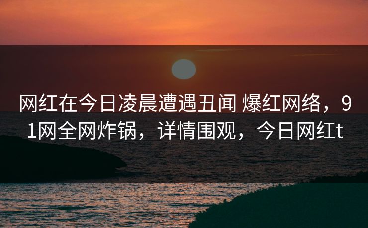 网红在今日凌晨遭遇丑闻 爆红网络,91网全网炸锅,详情围观,今日网红t 网红在今日凌晨遭遇丑闻 爆红网络,91网全网炸锅,详情围观,今日网红t